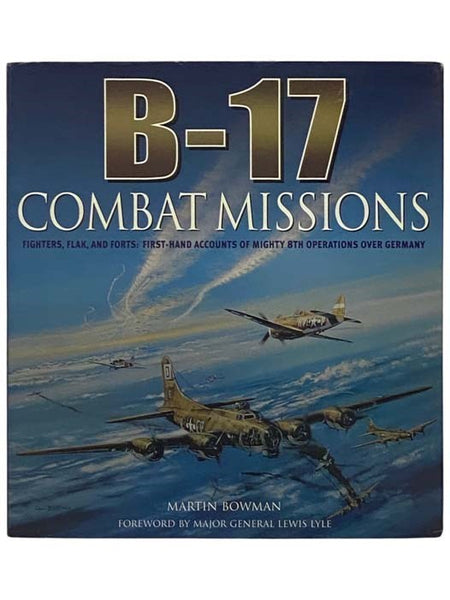 B-17: Combat Missions: Fighters, Flak, and Forts: First-Hand Accounts of Mighty 8th Operations over Germany