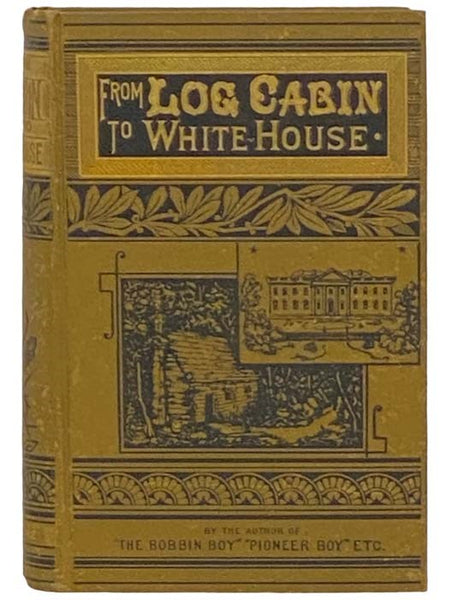 From Log-Cabin to the White House. Life of James A. Garfield: Boyhood, Youth, Manhood, Assassination, Death, Funeral