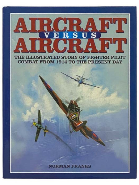 Aircraft Versus Aircraft: The Illustrated Story of Fighter Pilot Combat from 1914 to the Present Day