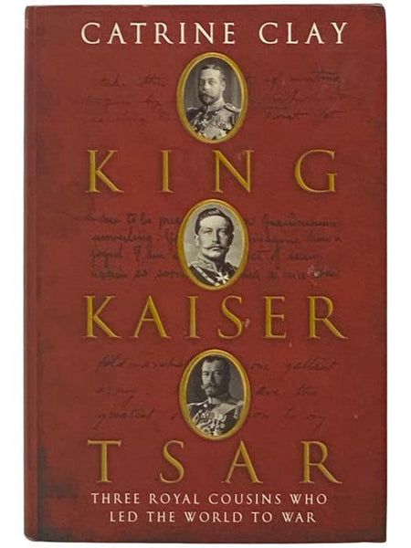 King, Kaiser, Tsar: Three Royal Cousins Who Led the World to War