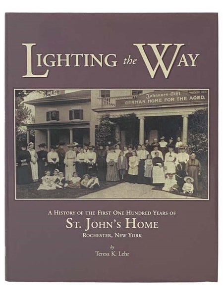 Lighting the Way: A History of the First One Hundred Years of St. John's Home, Rochester, New York
