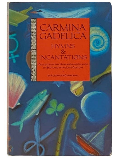 Carmina Gadelica: Hymns and Incantations - Collected in the Highlands and Islands of Scotland in the Last Century