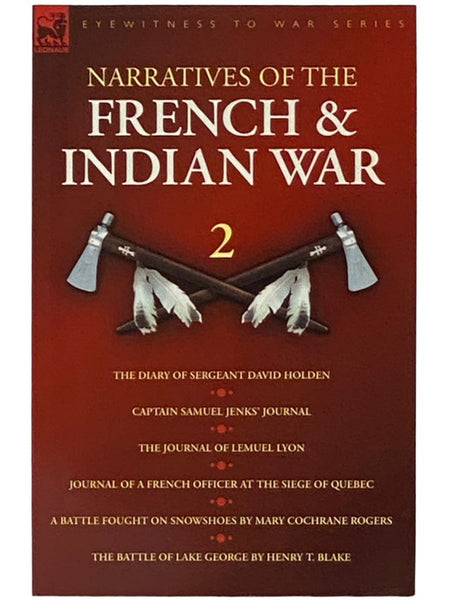 Narratives of the French & Indian War 2: The Diary of Sergeant David Holden; Captain Samuel Jenks' Journal; The Journal of Lemuel Lyon; Journal of a French Officer at the Siege of Quebec; A Battle Fought on Snowshoes by Mary Cochrane Rogers; The Battle o…