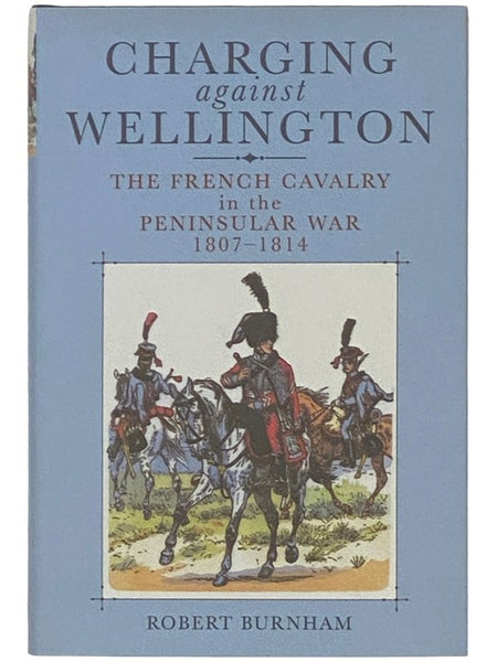 Charging Against Wellington: The French Cavalry in the Penninsular War, 1807-1814