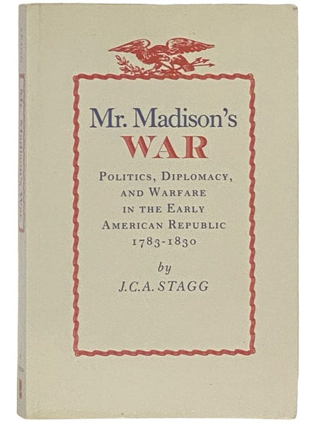 Mr. Madison's War: Politics, Diplomacy, and Warfare in the Early American Republic, 1783-1830