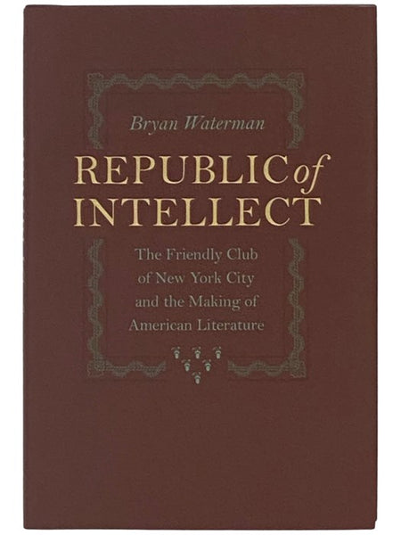 Republic of Intellect: The Friendly Club of New York City and the Making of American Literature (New Studies in American Intellectual and Cultural History)