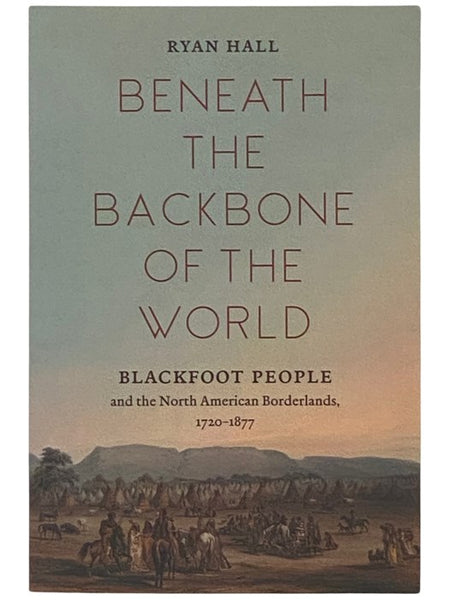 Beneath the Backbone of the World: Blackfoot People and the North American Borderlands, 1720-1877 (The David J. Weber Series in the New Borderlands History)