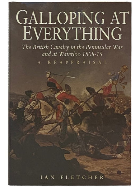 Galloping at Everything: The British Cavalry in the Peninsular War and at Waterloo, 1808-15 - A Reappraisal