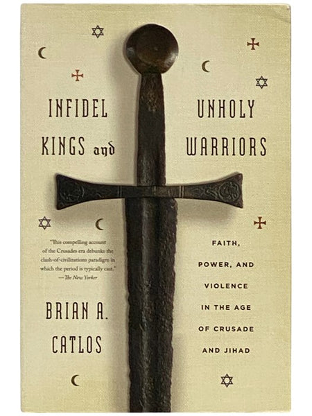 Infidel Kings and Unholy Warriors: Faith, Power, and Violence in the Age of Crusade and Jihad
